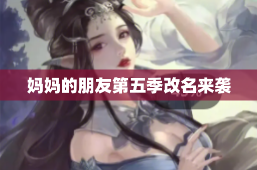 妈妈的朋友第五季改名来袭