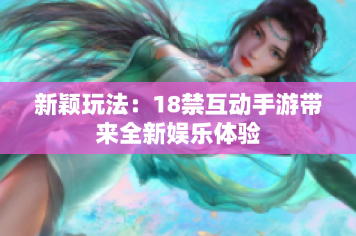 新颖玩法：18禁互动手游带来全新娱乐体验