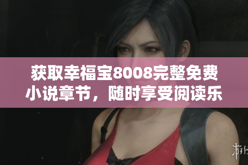 获取幸福宝8008完整免费小说章节，随时享受阅读乐趣
