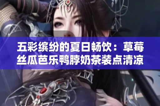 五彩缤纷的夏日畅饮：草莓丝瓜芭乐鸭脖奶茶装点清凉饮品市场