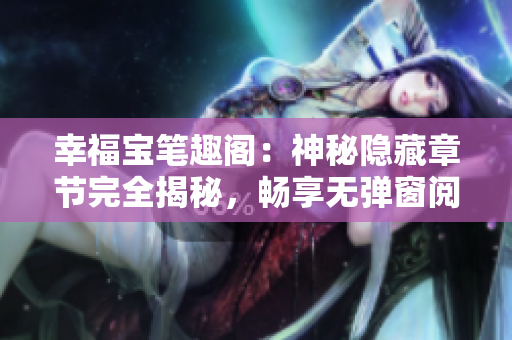 幸福宝笔趣阁：神秘隐藏章节完全揭秘，畅享无弹窗阅读体验
