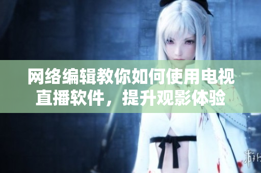 网络编辑教你如何使用电视直播软件，提升观影体验