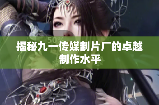 揭秘九一传媒制片厂的卓越制作水平