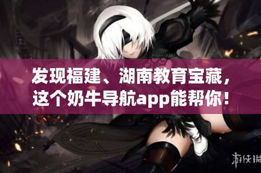 发现福建、湖南教育宝藏，这个奶牛导航app能帮你！