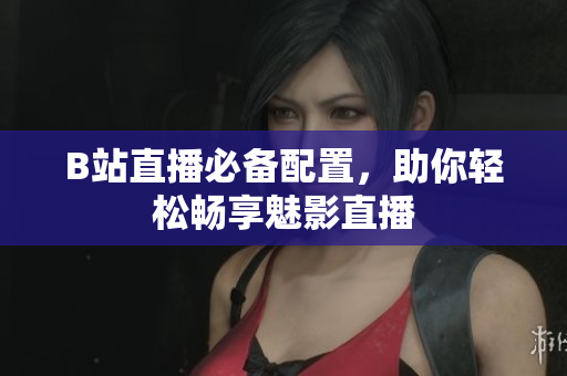 B站直播必备配置，助你轻松畅享魅影直播