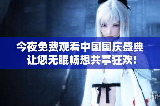今夜免费观看中国国庆盛典 让您无眠畅想共享狂欢!