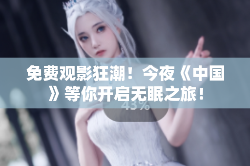 免费观影狂潮！今夜《中国》等你开启无眠之旅！