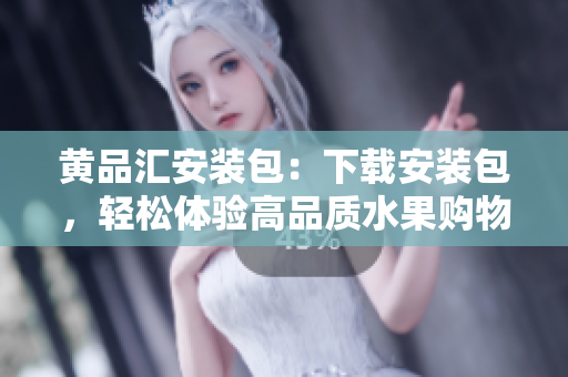 黄品汇安装包：下载安装包，轻松体验高品质水果购物