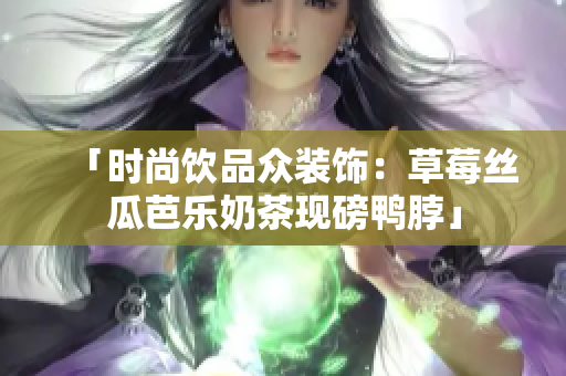 「时尚饮品众装饰：草莓丝瓜芭乐奶茶现磅鸭脖」