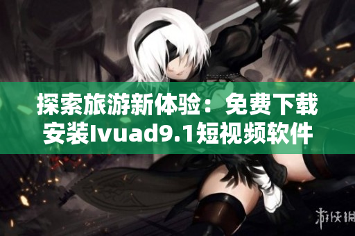 探索旅游新体验：免费下载安装Ivuad9.1短视频软件