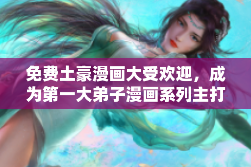 免费土豪漫画大受欢迎，成为第一大弟子漫画系列主打！