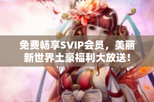 免费畅享SVIP会员，美丽新世界土豪福利大放送！