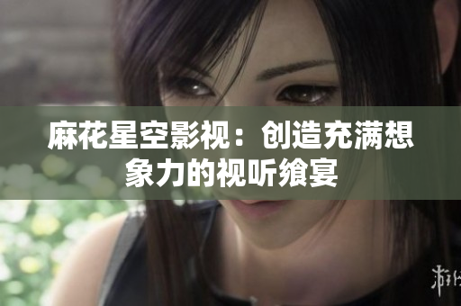 麻花星空影视：创造充满想象力的视听飨宴