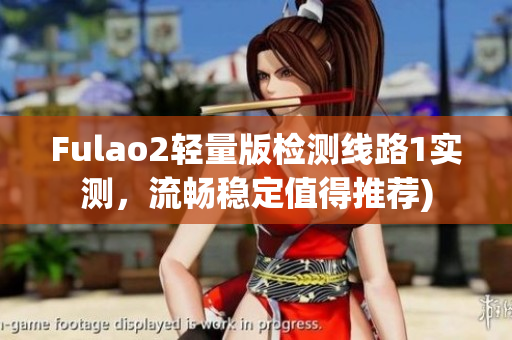 Fulao2轻量版检测线路1实测，流畅稳定值得推荐)