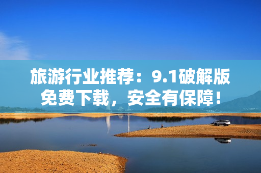 旅游行业推荐：9.1破解版免费下载，安全有保障！