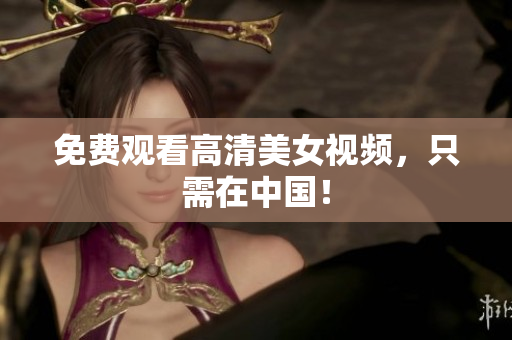 免费观看高清美女视频，只需在中国！