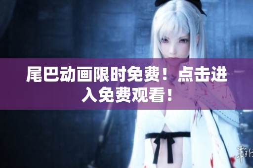 尾巴动画限时免费！点击进入免费观看！