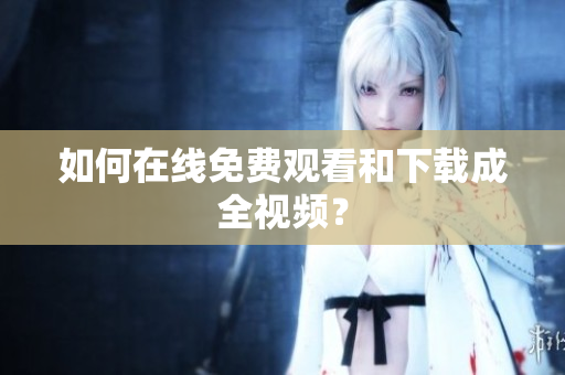 如何在线免费观看和下载成全视频？