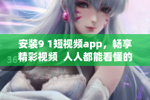 安装9 1短视频app，畅享精彩视频  人人都能看懂的使用教程