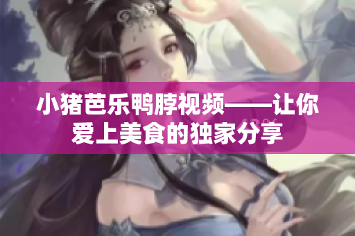 小猪芭乐鸭脖视频——让你爱上美食的独家分享