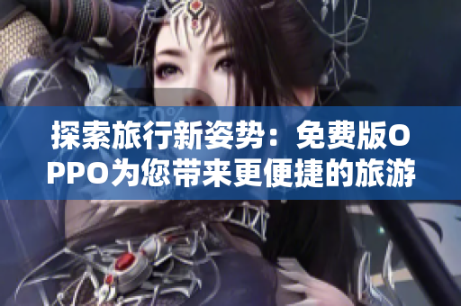探索旅行新姿势：免费版OPPO为您带来更便捷的旅游体验
