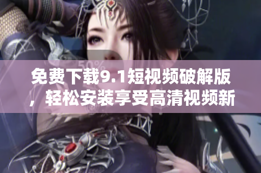 免费下载9.1短视频破解版，轻松安装享受高清视频新体验！