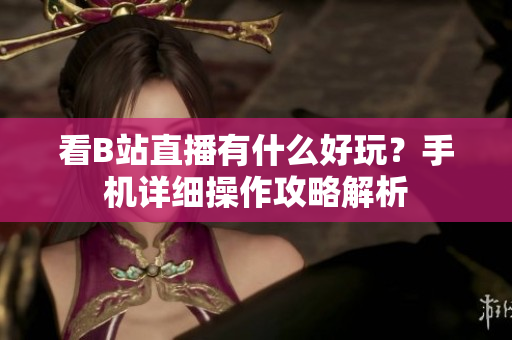看B站直播有什么好玩？手机详细操作攻略解析