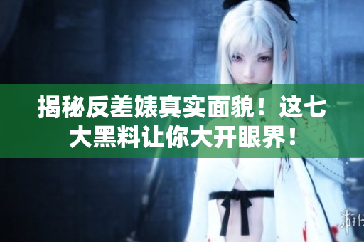 揭秘反差婊真实面貌！这七大黑料让你大开眼界！