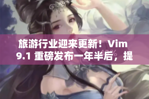 旅游行业迎来更新！Vim 9.1 重磅发布一年半后，提供更快速、高效的编辑体验