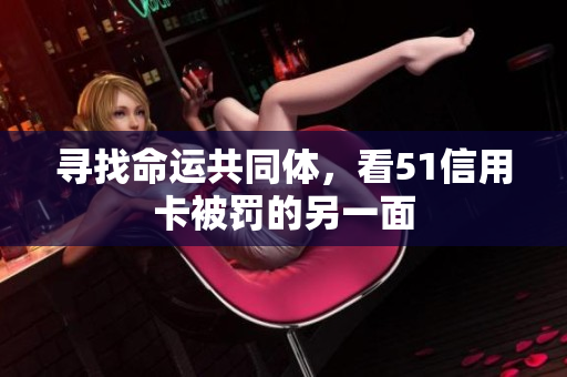 寻找命运共同体，看51信用卡被罚的另一面