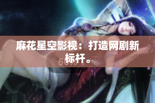麻花星空影视：打造网剧新标杆。
