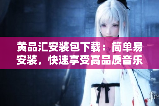 黄品汇安装包下载：简单易安装，快速享受高品质音乐！
