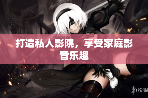 打造私人影院，享受家庭影音乐趣