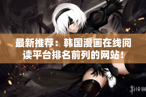 最新推荐：韩国漫画在线阅读平台排名前列的网站！