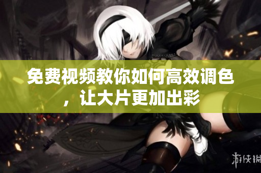 免费视频教你如何高效调色，让大片更加出彩
