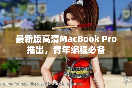 最新版高清MacBook Pro推出，青年编程必备
