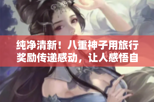 纯净清新！八重神子用旅行奖励传递感动，让人感悟自然之美