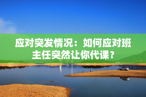 应对突发情况：如何应对班主任突然让你代课？