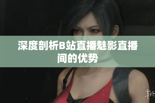 深度剖析B站直播魅影直播间的优势