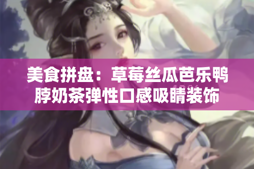 美食拼盘：草莓丝瓜芭乐鸭脖奶茶弹性口感吸睛装饰