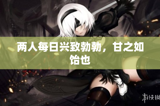 两人每日兴致勃勃，甘之如饴也