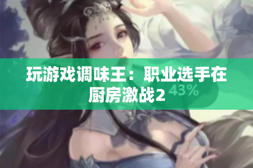 玩游戏调味王：职业选手在厨房激战2