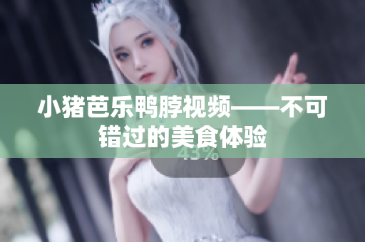 小猪芭乐鸭脖视频——不可错过的美食体验