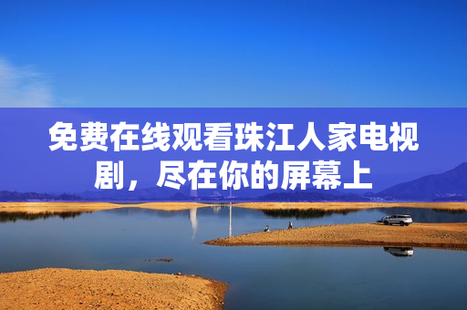 免费在线观看珠江人家电视剧，尽在你的屏幕上