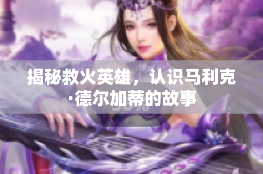 揭秘救火英雄，认识马利克·德尔加蒂的故事