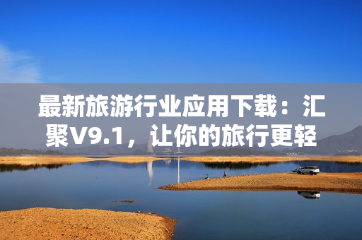 最新旅游行业应用下载：汇聚V9.1，让你的旅行更轻松