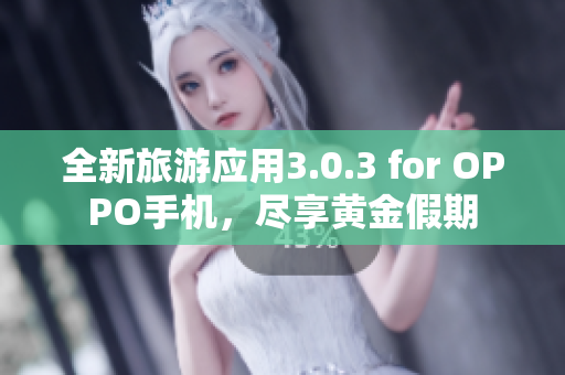 全新旅游应用3.0.3 for OPPO手机，尽享黄金假期