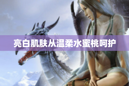 亮白肌肤从温柔水蜜桃呵护