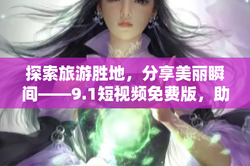探索旅游胜地，分享美丽瞬间——9.1短视频免费版，助你记录旅行日记