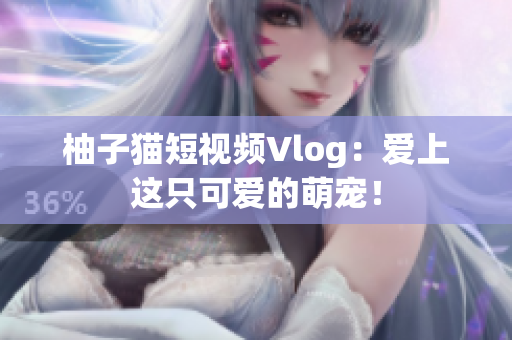 柚子猫短视频Vlog：爱上这只可爱的萌宠！